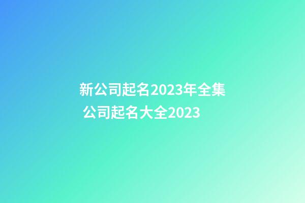 新公司起名2023年全集 公司起名大全2023-第1张-公司起名-玄机派